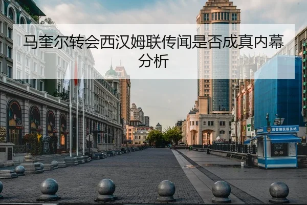 马奎尔转会西汉姆联传闻是否成真内幕分析
